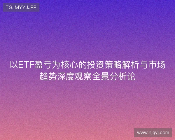 以ETF盈亏为核心的投资策略解析与市场趋势深度观察全景分析论 以ETF盈亏为核心的投资策略解析与市场趋势深度观察全景分析论